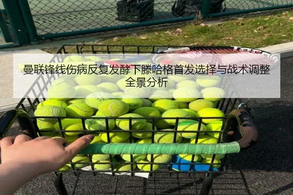 曼联锋线伤病反复发酵下滕哈格首发选择与战术调整全景分析 | WuKongSports