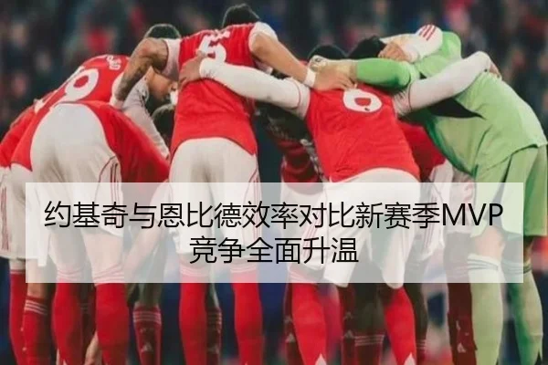 约基奇与恩比德效率对比新赛季MVP竞争全面升温 | WuKongSports