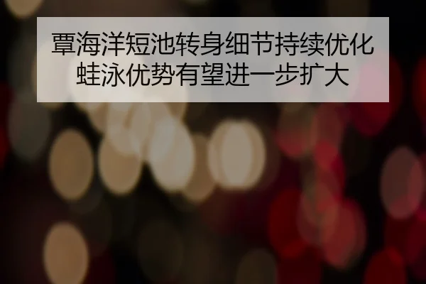 覃海洋短池转身细节持续优化 蛙泳优势有望进一步扩大 - WuKongSports